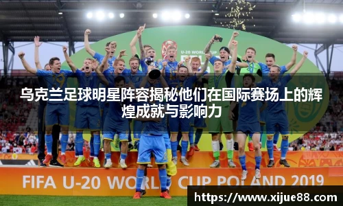 乌克兰足球明星阵容揭秘他们在国际赛场上的辉煌成就与影响力